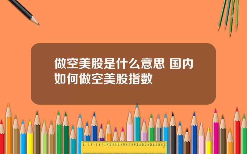 做空美股是什么意思 国内如何做空美股指数